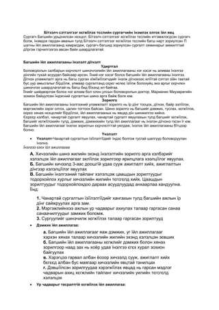 Бїтээлч сэтгэлгээг хєгжїїлэх тєслийн сургагчийн їнэмлэх олгох їйл явц
Сургагч Багшийн урьдчилсан нєхцєл: Бїтээлч сэтгэлгээг хєгжїїлэх тєслийн итгэмжлэгдсэн сургагч
болж, їнэмдэх гардан авахын тулд Бїтээлч сэтгэлгээг хєгжїїлэх тєслийн багш нарт зориулсан П
шатны їйл ажиллагаанд хамрагдаж, сургагч багшид зориулсан сургалт семинарыг амжилттай
дїїргэж гэрчилгээгээ авсан байх шаардлагатай.
Багшийн їйл ажиллагааны їнэлэлт дїгнэлт
Удиртгал
Боловсролын салбарын єєрчлєлт шинэчлэлийн їйл ажиллагааны нэг хэсэг нь аливаа їнэлгээ
дїнгийн тухай асуудал байсаар ирсэн. Їїний нэг хэсэг болох багшийн їйл ажиллагааны їнэлгээ.
Дїгнэх уламжлалт арга нь багш сурган хїмїїжїїлэгчдийг їнэлж дїгнэхээс илїїтэй сэтгэл зїйн таатай
бус уур амьсгалыг бїрдїїлж, улмаар сургалтанд сєрєг нєлєє їзїїлж болохуйц энэ аргыг єєрчлєн
шинэчлэх шаардлагатай нь багш бид бїхэнд ил байгаа.
Їїнийг шийдвэрлэж болох нэг алхам бол олон улсын боловсролын доктор, Марианис Маузарагийн
зохион байуулсан їндэсний сургалтын шинэ арга байж болх юм.
Зорилго
Багшийн їйл ажиллагааны їнэлгээний уламжлалт зорилго нь їр дїнг тооцох, дїгнэх, байр эзлїїлэх,
мэргэжлийн зэрэг олгох, цалин тогтоох байсан. Шинэ зорилго нь багшийг дэмжих, туслах, хєгжїїлэх,
єєрєє хянах нєхцєлийг бїрдїїлэх, їйл ажиллагааных нь явцад дїн шинжилгээ хийнэ.
Єєрєєр хэлбэл, чанартай сургалт явуулах, чанартай сургалт явуулахын тулд багшийг хєгжїїлэх,
багшийг хєгжїїлэхийн тулд, дэмжих, дэмжихийн тулд їйл ажиллагааг нь їнэлэн дїгнэнэ гэсэн їг юм.
Багшийн їйл ажиллагааг їнэлэх зорилгын єєрчлєлттэй уялдаж, їнэлэх їйл ажиллагааны бїтцээр
болно.
Yнэлэлт
• Yнэлэлт-Чанартай сургалтын їзїїлэлтїїдийг їндэс болгож тусгай шалгуур боловсруулан
їнэлнэ.
Їнэлгээ єгєх їйл ажиллагаа
А. Хичээлийн шинэ жилийн эхэнд їнэлэлтийн зорилго арга хэлбэрийг
хэлэлцэх їйл ажиллагааг эхлїїлэх зорилгоор ярилцлага хээлцїїлэг явуулах.
Б. Багшийн хичээлд 3-аас доошгїй удаа сууж ажиглалт хийх, ажиглалтын
дїнгээр хэлэлцїїлэг явуулах
В. Багшийн їнэлгээний тайланг хэлэлцэж цаашдын зорилтуудыг
тодорхойлох хурлыг хичээлийн жилийн тєгсгєлд хийх. Цаашдын
зорилтуудыг тодорхойлохдоо дараах асуудлуудад анхаарлаа хандуулна.
Їїнд:
1. Чанартай сургалтын їзїїлэлтїїдийг хангахын тулд багшийн ажлын їр
дїнг сайжруулах арга зам.
2. Мэргэжлийнхээ ажлын ур чадварыг ахиулах талаар гаргасан санаа
санаачилгуудыг замжих боломж.
3. Сургуулийг шинэчилж хєгжїїлэх талаар гаргасан зорилтууд
• Дэмжих їйл ажиллагаа:
а. Багшийн їйл ажиллагааг яаж дэмжих, уг їйл ажиллагааг
хэрхэн хянах талаар хичээлийн жилийн эхэнд хэлэлцэн зєвших
б. Багшийн їйл ажиллагааны хєгжлийг дэмжих болон хянах
зорилгоор наад зах нь хоёр удаа їнэлгээ єгєх хурал зохион
байгуулах
в. Хэрэгцээ гарвал албан ёсоор хичээлд сууж, ажиглалт хийх
бєгєєд албан бус маягаар хичээлийн явцтай танилцах
г. Дэвшїїлсэн зорилгуудаа хэрэгжїїлэх явцад нь гарсан мэдлэг
чадварын ахиц хєгжлийн тайланг хичээлийн уилийн тєгсгєлд
хэлэлцэх
• Ур чадварыг тасралтгїй хєгжїїлэх їйл ажиллагаа:
 