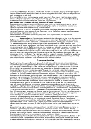 элементїїдийг багтаадаг. Жишээ нь, Таж Махал, Линкольний хєшєє нь гадаад їзэмжээрээ адилгїй ч
хоёулаа хїний дурсгалд зориулан бїтээгдсэн, гантиг чулуун бєгєєд гоо зїй, барилга байгууламжийн
адил зарчмын дагуу хийгдсэн.
Олон талтай болон олон хэлт сургуульд заадаг хэдэн зуун багш нарын судалгаанд суурилсан
Мартин Хаберманы дїрсэлсэн хотын “од” багшийн дїр зураг нь багш нарын мастер багш буюу їр
ашигтай багшийн олон янзы зан тєлєв, харилцааг харуулсан юм.
Мэргэжлийн байр сууринаас Багшлах нь шинжлэх ухаан, урлаг юм.
Багшлах нь шинжлэх ухаан, урлаг юм. Шинжлэх ухаан нь сэтгэл судлал дээр суурилж, сургах,
суралцах їйл ажиллагааны шалтгаан-їр дїнг хамаатуулдаг. Урлаг нь багшлах їйл ажиллагааны
харилцаа хэрхэн амжилттай байгаагаар тайлбарлагдана.
Цэцэрлэгт багшлах, тоо бодох, уран зохиол ба машины дэлгїїрийн манифест-энэ бїхэн нь
сургалтын їр ашгийн ижил элементїїд юм. Багш нарт сурган хїмїїжїїлэх ухааныг єєрийн ангиудад
урлагтай заахад сурах хэрэгтэй байна.
Амжилттай багшлах явдал нь хїний генд байдаг хїч биш, харин сургалт, чиг зорилготой
єєрчлєлтийн їр дїн юм.
Маделин Хантер (Боловсролын профессор, Калифорнийн их сургууль, Лос Анжелес)
Од багш нар нь эргэн тойрондоо итгэл найдварын замыг зааж єгдєг. Эдгээр багш нар нь єєрийн
практикт онол ашиглаагїй ба тэд Пиаже, Скинпер зэргийн аксиом, зарчмуудад ханддаггїй байна.
Тэд ерєнхийдєє судлаач болон экспертїїд хичээлийн агуулгыг хэрхэн зохион байгуулж буйг
анхааран їздэггїй. Харин єєрийн заах їзэл бодол, зохион байгуулалт, дадлага туршлага, нээлтїїдийг
нэгтгэн хослуулдаг байна. Од багш нар ангид юуг, яагаад, яаж хийх арга замдаа л хєтлєгддєг юм.
Тїїнчлэн тэд ямар ч хїїхдїїдэд адилхан сурч, бодож, сэтгэж чадна гэсэн їзлийг даган мєрддєг.
Энгийн нїдээр харахад багш нар ерєнхийдєє адил замаар явж байгаа мэт харагддаг. Баримтуудаас
їзэхэд од багш буюу мастер багш нар бусдаас ялгаатай юм. Тэд єєрийн ангийг зохион байгуулж,
ажиллахдаа итгэлт тєгс байдаг. Тэд суралцагчидтайгаа энэрэнгїй харьцаж, бусад багш, удирдлага
тэдний багшилж буй байдлын талаар хэрхэн зааварлаж байгааг дагалгїйгээр ажилладаг юм. Тэд
бусдын нєлєєгїйгээр єєрийн зєв гэсэн итгэл їнэмшилд хєтлєгдєж байдаг.
Болгоомж ба шїїмж
Хэдийгээр багшийн чадамж, багшийн їр ашгийн тухай тодорхойлолтыг зарим тохиолдолд сайн
багшлах талаарх шинэ судалгаануудтай адилтгахыг оролддог ч гэсэн їнэн хэрэгтээ тэд нь сайн
багш нар олон жилийн турш урьд ємнє ч ашиглаж байсан багшлах зарчим, аргуудын хослол юм.
“Бїтээгдэхїїнд” чиглэсэн энэхїї судлаачдын олж авсан зїйл нь бидний олон жилийн турш мэдэж
байсан зїйлїїдийг нэгтгэсэн боловч заримдаа “багшид єгєх зєвлєлгєє” эсвэл практик санал
байдлаар єгєгдєж, судлаачдаар бэлэн жорд чиглэсэн гэж шїїмжлэгдэж байсан хэлбэр юм. Эдгээр
судлаачид нь туршлагатай багш нарын їндсэн зарчим, аргуудыг тодорхойлж єгсєн билээ. Тэд
багшлах практик нь багшийн зан їйл /їйл явц/, суралцагчийн амжилт /гарц, бїтээгдэхїїн/ хоорондын
хамаарлыг гаргаж єгсєн юм. “Бїтээгдэхїїнд” чиглэсэн судалгаанд зарим нэгэн сєрєг тал бий.
Дїгнэлтїїд нь їр ашигтай багшийг даалгаварт чиглэсэн, зохион байгуулалттай, бїтэц бїхийгээр
дїрсэлдэг /Райаны багшийн V загвараас илїїгїй/. Гэвч багшийн чадамж, їр ашигтай багшийн
загварууд нь элэгсэг найрсаг, ардчилсан, бїтээлч, урамшуулан сэтгэгч, эрч хїч, урмаар дїїрэн,
сурагчийг санаа, їзэл бодлоор тоглоход нь урамшуулагч философи сэтгэлгээтэй, асуудлыг
шийдвэрлэгч, суралцагчдаас хариултаас илїї зїйл шаардагч багшийг дїрслэх хандлагатай байдаг.
Бїтээгдэхїїнд чиглэсэн судлаачдын санал болгож буй зан їйл нь хэмжиж болохуйц, чанартай бєгєєд
тэд нь багшлах таашалыг тєрїїлдэг. Тэдний ихэнх судалгаанд нийгэмшил, сэтгэл зїй, хїмїїнлэгийн
хїчин зїйл ажиглагддаг, анхан шатны тївшинд удиртгал болж єгдєг юм. Тїїнчлэн тэдний ажлын нэгэн
хэсэг бол чадвар султай сурагчтай ажиллах явдал юм. Магадгїй учир нь тэдний олон адилтгал
болон зарчмууд нь хичээлийн менежмент, бїтэц, хяналттай давхацдагт оршино.
Їр ашигтай багшийн загвар,їр ашигтай багшлах їйл ажиллагаа нь суралцагчийн амжилттай шууд
хамааралтай байхгїй байж болно гэдгийг шийдэж чадахгїй байгаа юм. Максин Гриний хувьд
амжилттай сургах, суралцах хоёр єєртєє їнэт зїйлс, дадлага туршлага, ойлголт, тєсєєлєл, хїндлэл
зэргийг багтаадаг байна. Тиймийн хувьд сургах, суралцах нь бодит тохиодол ба єєртєє
философийн дэвшлийн їзэл санаа, бїтээлч асуудлуудыг багтаасан тийм ч амар тоологдохгїй зїйл
юм.
Цаашилбал бид єєртєє халамж анхаарал, хїмїїжил, їнэт зїйлийг багтаасан багшлах зан тєлєв нь
їнэлгээний хэрэгслэлїїдээр амархан їнэлэгдэхгїй гэдгийг нэмж хэлэх байна. Эллиот Эйснер
бїтээгдэхїїнд чиглэсэн багшлах загвар їнэлэгдээгїй байгаа зїйлїїдийг анхааран їзсэн юм. Багшлах
їйл явцыг хэмжэгдэхїйц байдал, дадлага туршлага зэргийг ажиллуулж, хэмжин їзэхэд багш нар
багшлах явдлын хїмїїнлэг, тоглоомын шинж чанарт анхаарсан байдаг.
Хэмжигдэхїйц гарцтай холбоотой багшийн зан тєлєвийг зарим тохиолдолд цээжлэх, бїхлээр нь бус
хэсэгчлэн судална. Шинэ загвар нь ёс суртахуун, ёс зїйн гарцыг орхигдуулж, нийгэм, хувь хїний,
идэвхжилтийн хїчин зїйлїїд сургалт, амьдралтай холбоотой байдгийн адил энэ нь сургалтын сэдэл
 