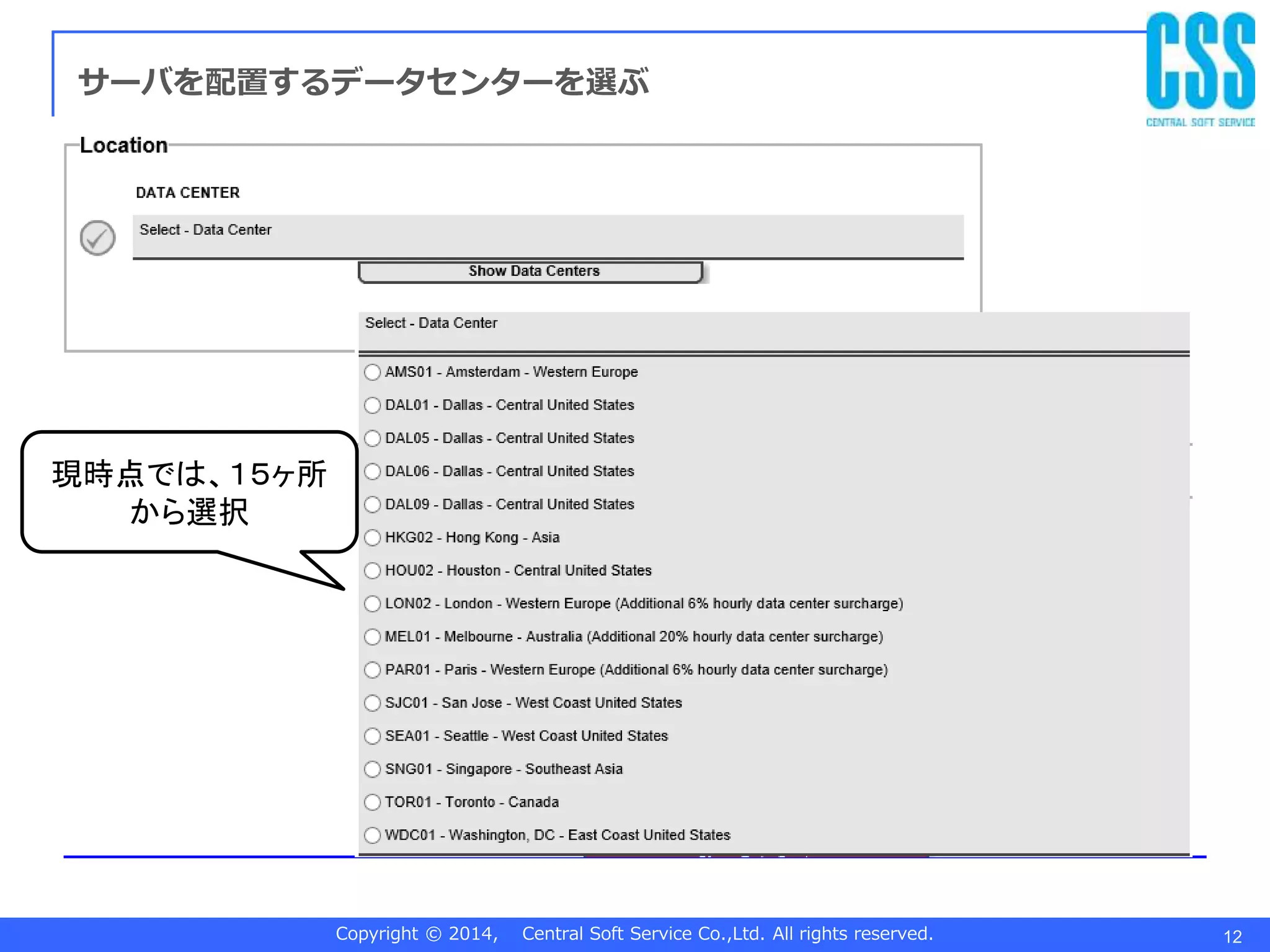 Copyright © 2014, Central Soft Service Co.,Ltd. All rights reserved. 12
サーバを配置するデータセンターを選ぶ
現時点では、１５ヶ所
から選択
 