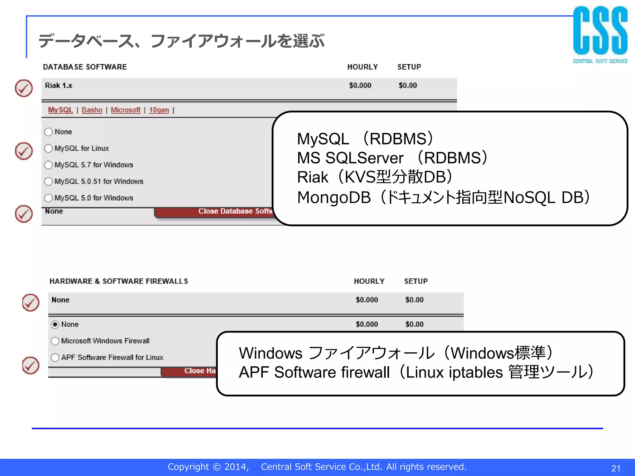 Copyright © 2014, Central Soft Service Co.,Ltd. All rights reserved. 21
データベース、ファイアウォールを選ぶ
MySQL （RDBMS）
MS SQLServer （RDBMS）
Riak（KVS型分散DB）
MongoDB（ドキュメント指向型NoSQL DB）
Windows ファイアウォール（Windows標準）
APF Software firewall（Linux iptables 管理ツール）
 