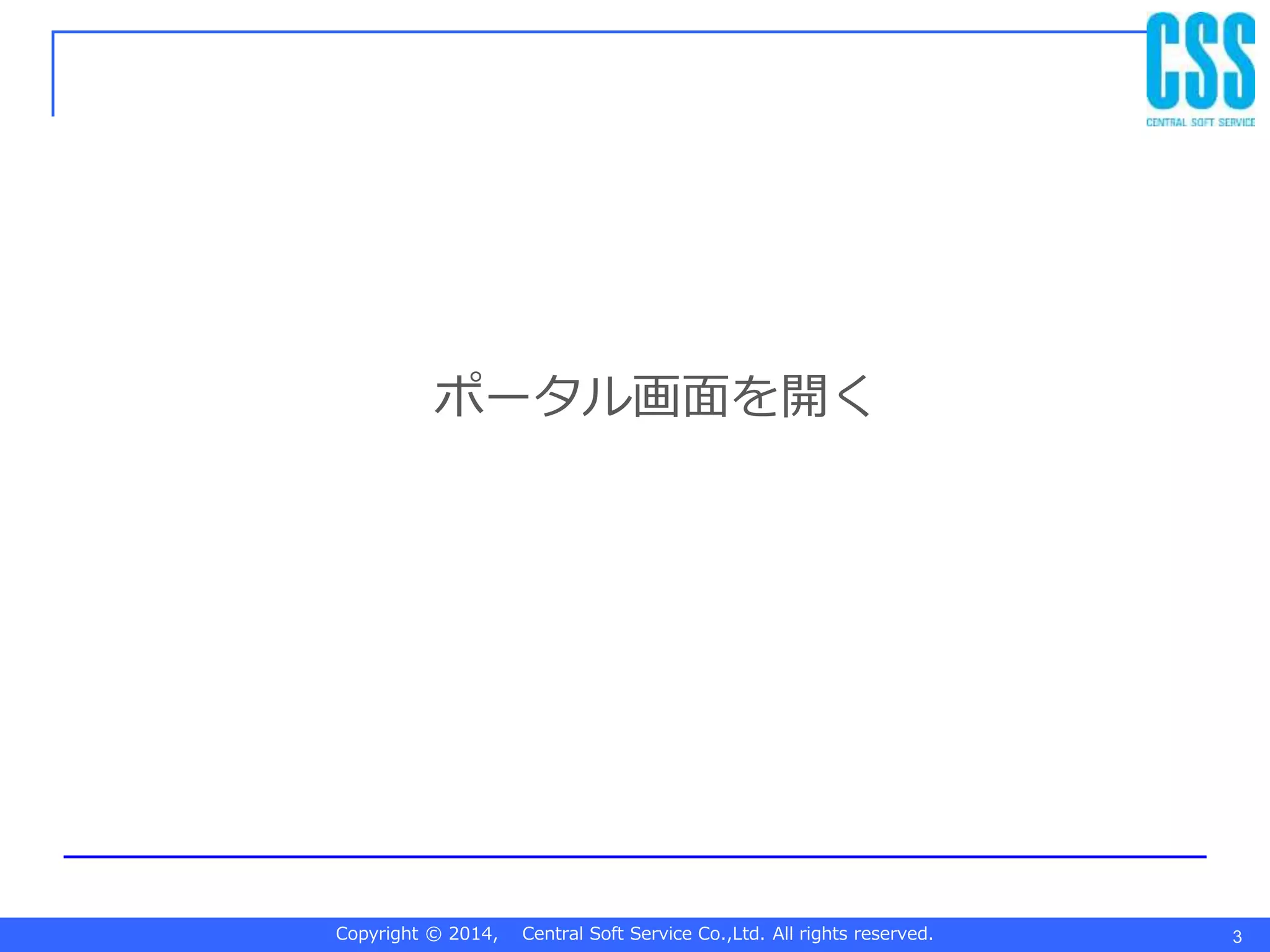 Copyright © 2014, Central Soft Service Co.,Ltd. All rights reserved.
ポータル画面を開く
3
 