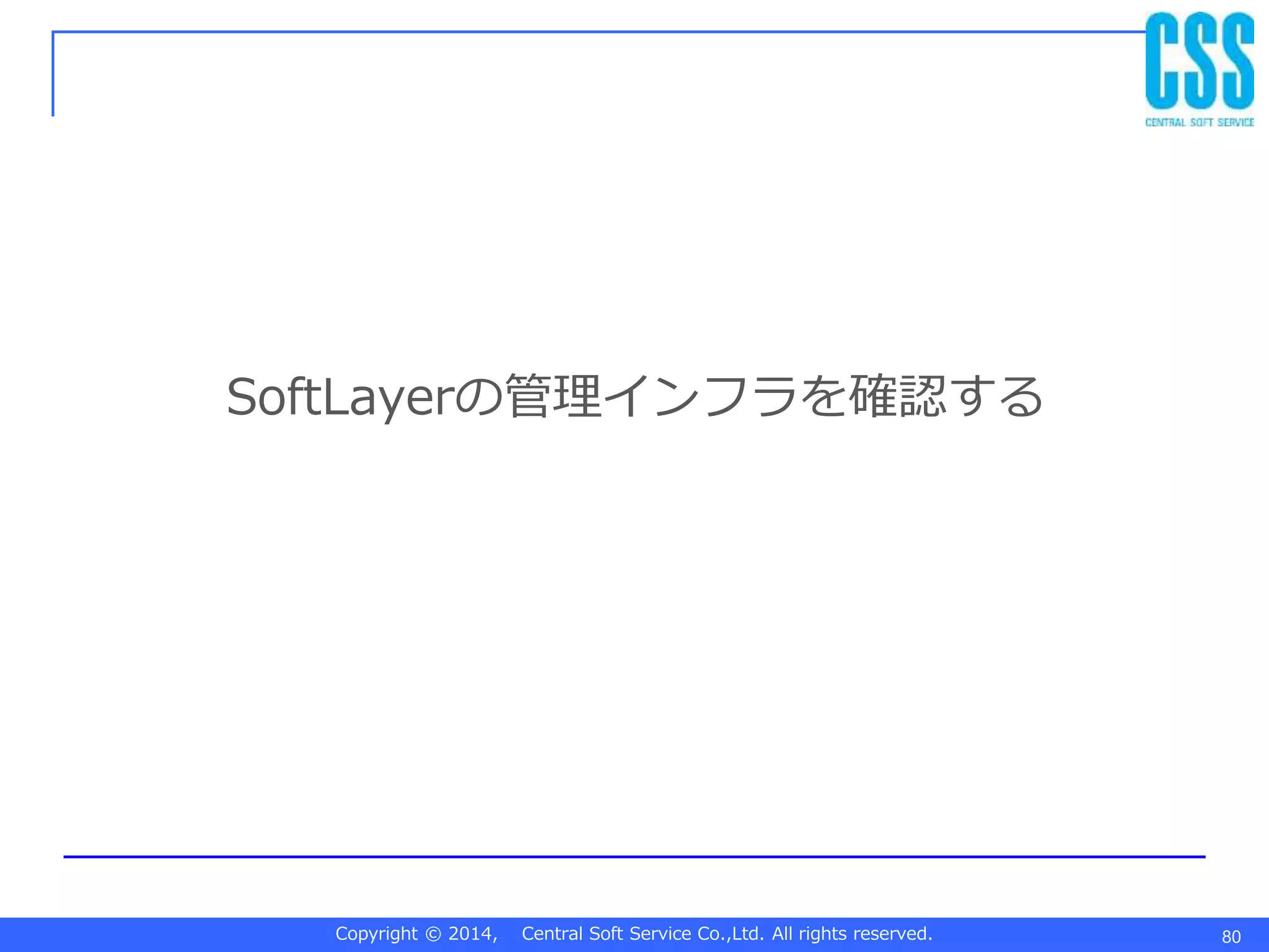 Copyright © 2014, Central Soft Service Co.,Ltd. All rights reserved.
SoftLayerの管理インフラを確認する
80
 