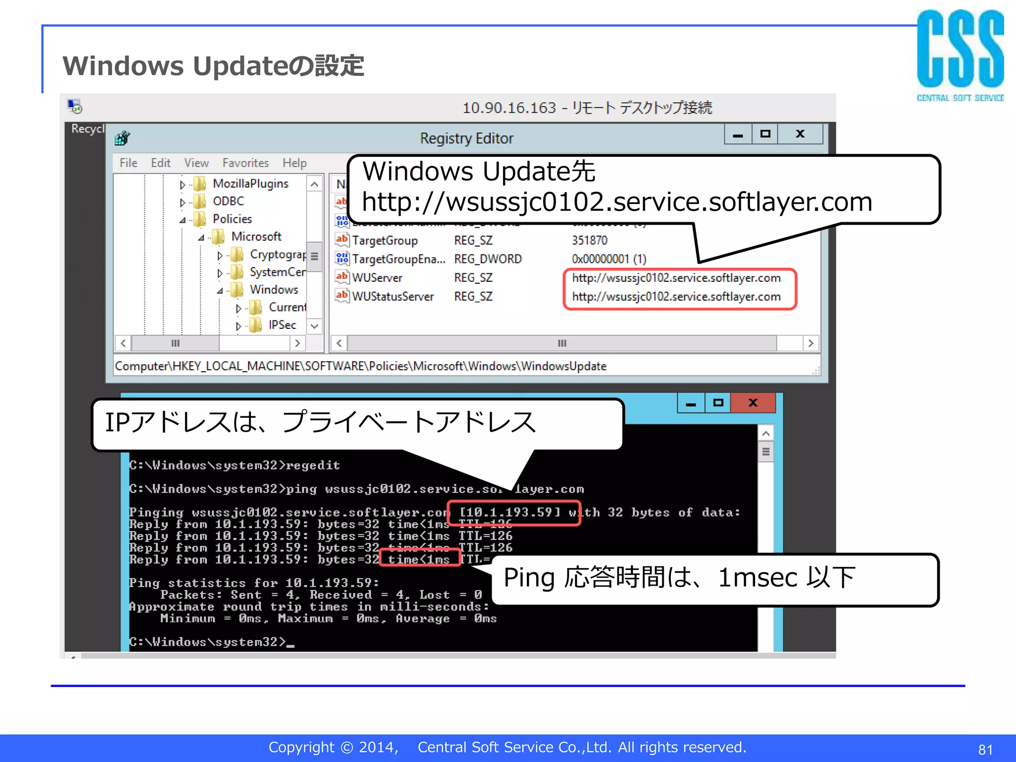 Copyright © 2014, Central Soft Service Co.,Ltd. All rights reserved. 81
Windows Updateの設定
Windows Update先
http://wsussjc0102.service.softlayer.com
IPアドレスは、プライベートアドレス
Ping 応答時間は、1msec 以下
 