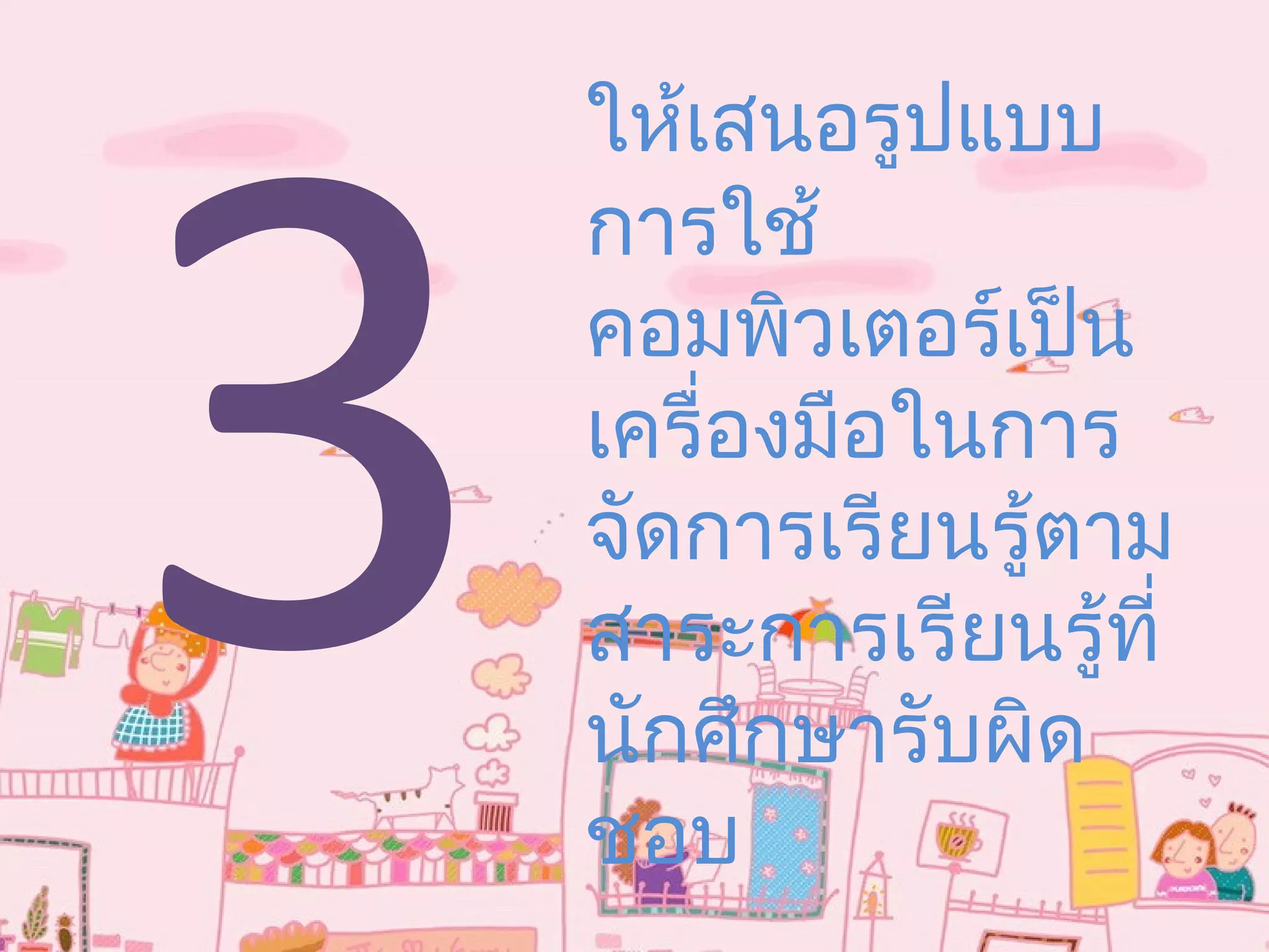 3
ให้เสนอรูปแบบ
การใช้
คอมพิวเตอร์เป็น
เครื่องมือในการ
จัดการเรียนรู้ตาม
สาระการเรียนรู้ที่
นักศึกษารับผิด
ชอบ
 