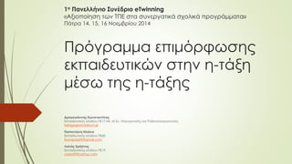 Πρόγραμμα επιμόρφωσης
εκπαιδευτικών στην η-τάξη
μέσω της η-τάξης
Δραγογιάννης Κωνσταντίνος
Εκπαιδευτικός κλάδου ΠΕ17.04, M.Sc. Ηλεκτρονικής και Ραδιοηλεκτρολογίας
kdragogiannis@sch.gr
Παπαντώνη Ηλιάνα
Εκπαιδευτικός κλάδου ΠΕ60
ilianapap09@gmail.com
Λαλάς Χρήστος
Εκπαιδευτικός κλάδου ΠΕ19
clalas99@yahoo.com
1ο Πανελλήνιο Συνέδριο eTwinning
«Αξιοποίηση των ΤΠΕ στα συνεργατικά σχολικά προγράμματα»
Πάτρα 14, 15, 16 Νοεμβρίου 2014
 