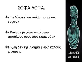 ΣΟΦΑ ΛΟΓΙΑ(2)
«Τα λόγια είναι απλά η σκιά των
έργων»
«Κάνουν μεγάλο κακό στους
άμυαλους όσοι τους επαινούν»
Η ζωή δεν έχει νόημα χωρίς καλούς
φίλους».
 
