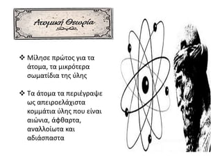  Μίλησε πρώτος για τα
άτομα, τα μικρότερα
σωματίδια της ύλης
 Τα άτομα τα περιέγραψε
ως απειροελάχιστα
κομμάτια ύλης που είναι
αιώνια, άφθαρτα,
αναλλοίωτα και
αδιάσπαστα
 