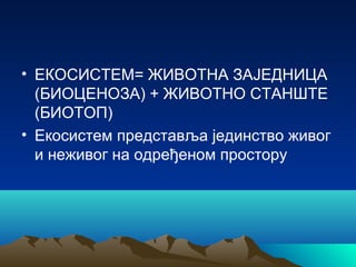 • ЕКОСИСТЕМ= ЖИВОТНА ЗАЈЕДНИЦА
(БИОЦЕНОЗА) + ЖИВОТНО СТАНШТЕ
(БИОТОП)
• Екосистем представља јединство живог
и неживог на одређеном простору
 