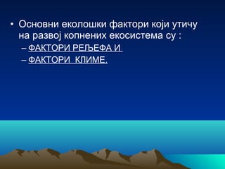 • Основни еколошки фактори који утичу
на развој копнених екосистема су :
– ФАКТОРИ РЕЉЕФА И
– ФАКТОРИ КЛИМЕ.
 