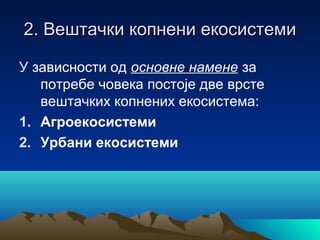 2. Вештачки копнени екосистеми2. Вештачки копнени екосистеми
У зависности од основне намене за
потребе човека постоје две врсте
вештачких копнених екосистема:
1. Агроекосистеми
2. Урбани екосистеми
 