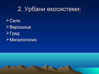 2. Урбани екосистеми:2. Урбани екосистеми:
Село
Варошица
Град
Мегалополис
 