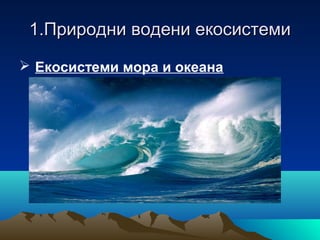1.Природни водени екосистеми1.Природни водени екосистеми
 Екосистеми мора и океана
 