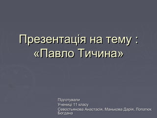 Презентація на тему :Презентація на тему :
««Павло ТичинаПавло Тичина»»
ПідготувалиПідготували
Учениці 11 класуУчениці 11 класу
Севостьянова Анастасія, Манькова ДаріяСевостьянова Анастасія, Манькова Дарія,, ЛопатюкЛопатюк
БогданаБогдана
 