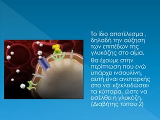  Το ίδιο αποτέλεσμα ,
δηλαδή την αύξηση
των επιπέδων της
γλυκόζης στο αίμα,
 θα έχουμε στην
περίπτωση που ενώ
υπάρχει ινσουλίνη,
αυτή είναι ανεπαρκής
στο να «ξεκλειδώσει»
τα κύτταρα, ώστε να
εισέλθει η γλυκόζη.
(Διαβήτης τύπου 2)
 