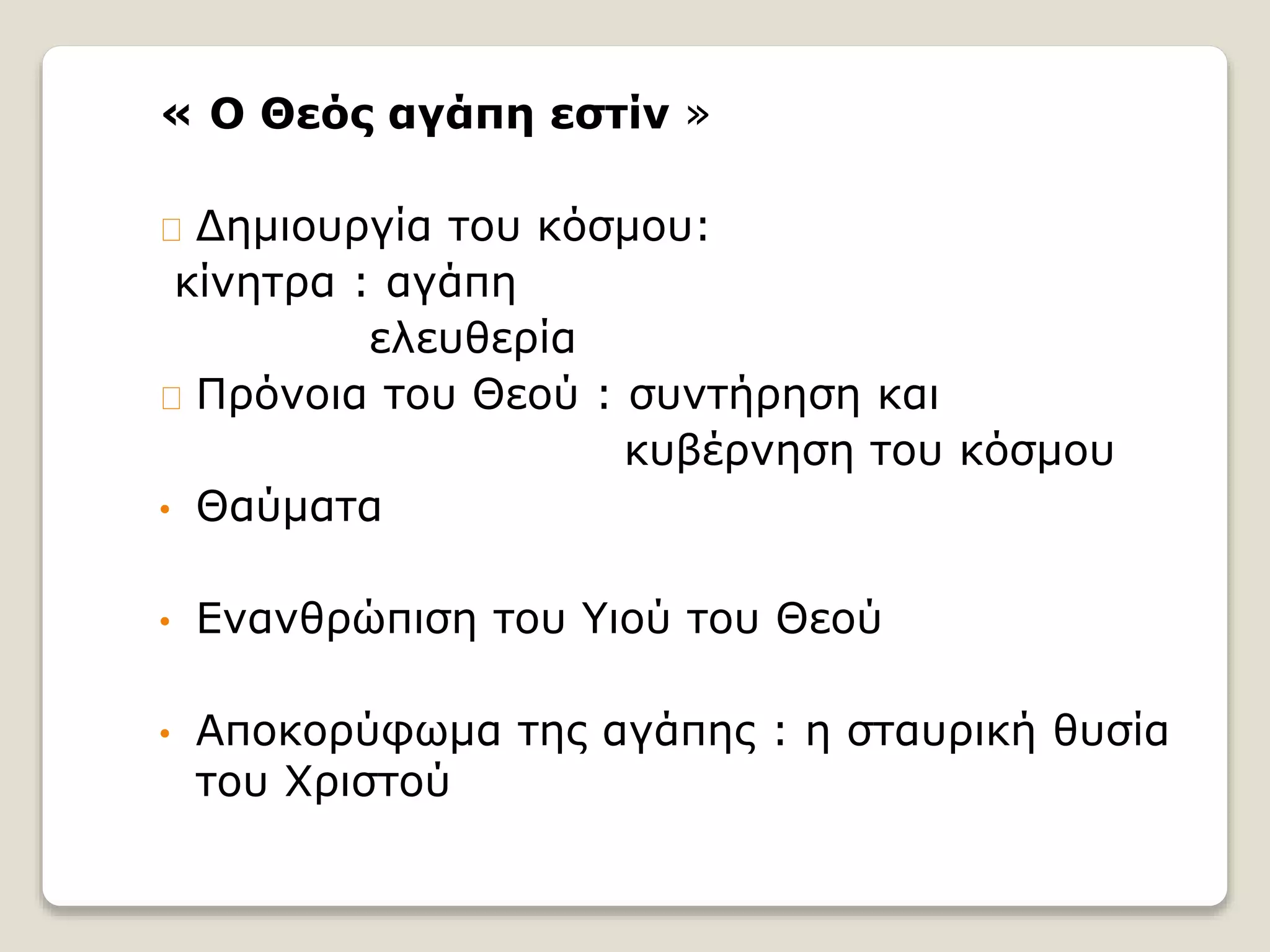 « Ο Θεός αγάπη εστίν »
Δημιουργία του κόσμου:
κίνητρα : αγάπη
ελευθερία
Πρόνοια του Θεού : συντήρηση και
κυβέρνηση του κόσμου
• Θαύματα
• Ενανθρώπιση του Υιού του Θεού
• Αποκορύφωμα της αγάπης : η σταυρική θυσία
του Χριστού
 