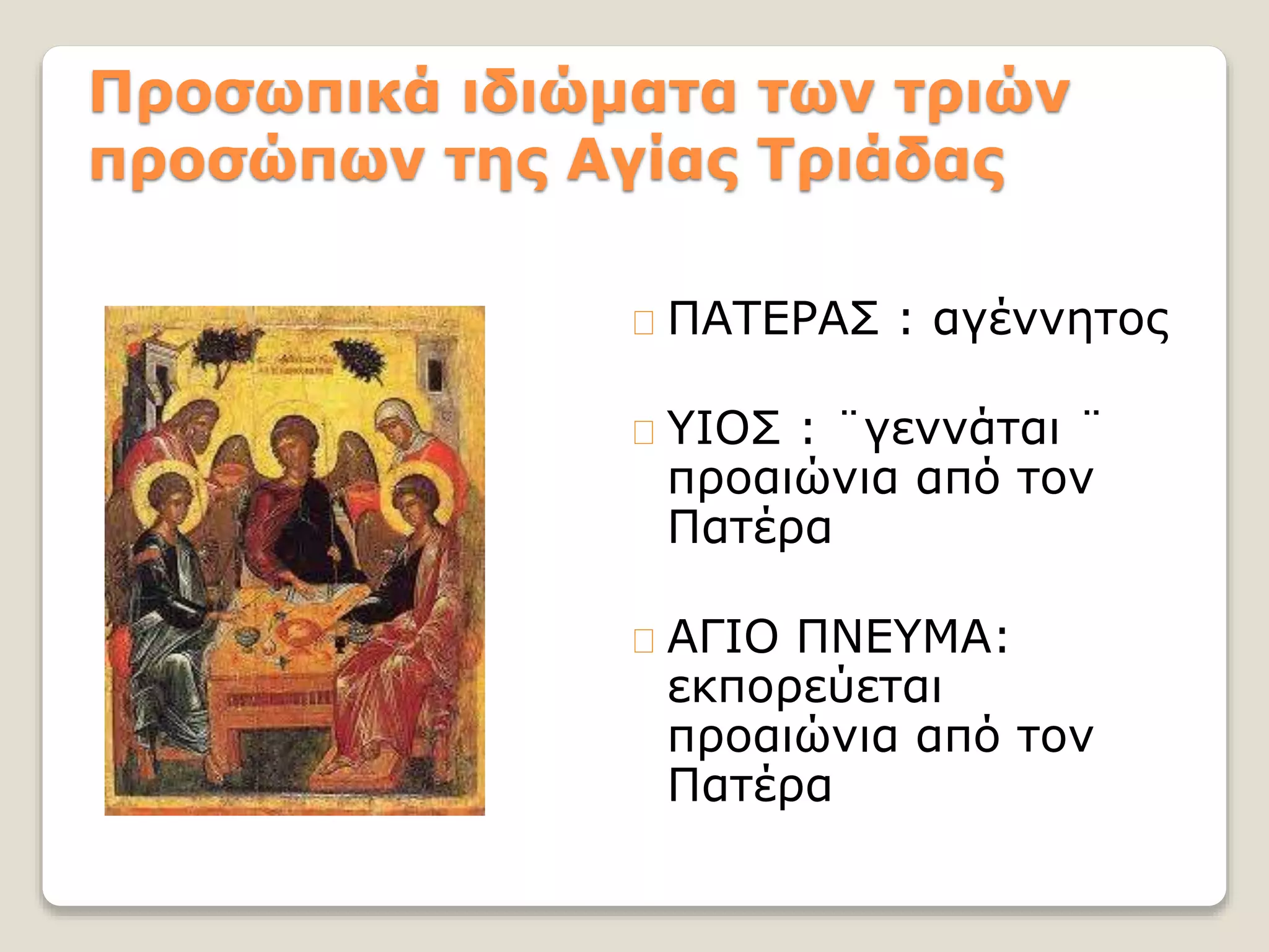 Προσωπικά ιδιώματα των τριών
προσώπων της Αγίας Τριάδας
ΠΑΤΕΡΑΣ : αγέννητος
ΥΙΟΣ : ¨γεννάται ¨
προαιώνια από τον
Πατέρα
ΑΓΙΟ ΠΝΕΥΜΑ:
εκπορεύεται
προαιώνια από τον
Πατέρα
 