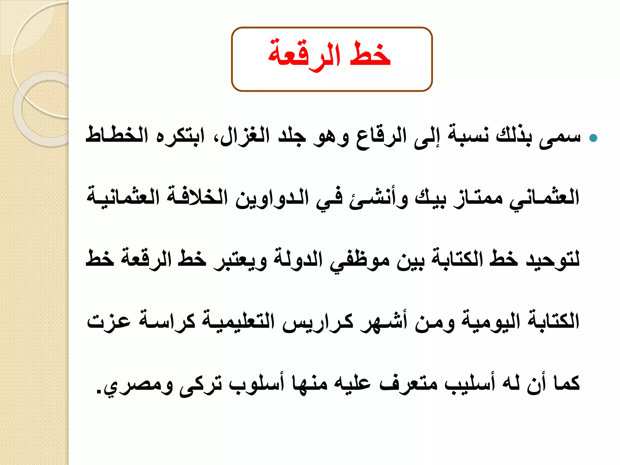 ‫الرقعة‬ ‫خط‬
‫الخ‬ ‫ابتكره‬ ،‫الغزال‬ ‫جلد‬ ‫وهو‬ ‫الرقاع‬ ‫إلى‬ ‫نسبة‬ ‫بذلك‬ ‫سمى‬‫طياط‬
‫العث‬ ‫ية‬‫ي‬‫الخاف‬ ‫يدواوين‬‫ي‬‫ال‬ ‫يي‬‫ي‬‫ف‬ ‫يو‬‫ي‬‫وأنش‬ ‫يك‬‫ي‬‫بي‬ ‫ياز‬‫ي‬‫ممت‬ ‫ياني‬‫ي‬‫العثم‬‫ية‬‫ي‬‫ماني‬
‫الر‬ ‫خط‬ ‫ويعتبر‬ ‫الدولة‬ ‫موافي‬ ‫بين‬ ‫الكتابة‬ ‫خط‬ ‫لتوحيد‬‫خط‬ ‫قعة‬
‫عي‬ ‫كراسية‬ ‫التعليميية‬ ‫كيراريل‬ ‫أشيهر‬ ‫ومين‬ ‫اليومية‬ ‫الكتابة‬‫ز‬
‫ومصري‬ ‫تركى‬ ‫أسلوب‬ ‫منها‬ ‫عليه‬ ‫متعرف‬ ‫أسليب‬ ‫له‬ ‫أن‬ ‫كما‬.
 