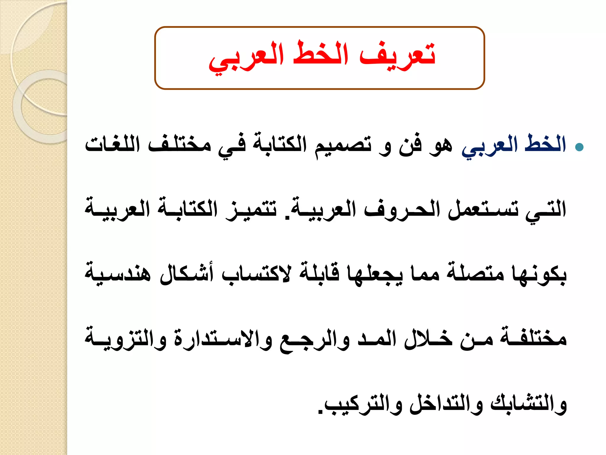 ‫العربي‬ ‫الخط‬ ‫تعريف‬
‫العربي‬ ‫الخط‬‫ا‬ ‫مختليف‬ ‫فيي‬ ‫الكتابة‬ ‫تصميم‬ ‫و‬ ‫فن‬ ‫هو‬‫للغيا‬
‫ية‬‫ي‬‫العربي‬ ‫الحييروف‬ ‫يتعمل‬‫ي‬‫تس‬ ‫يي‬‫ي‬‫الت‬.‫الع‬ ‫الكتابيية‬ ‫تتميييز‬‫ربييية‬
‫قابلة‬ ‫يجعلها‬ ‫مما‬ ‫متصلة‬ ‫بكونها‬‫الكتساب‬‫هن‬ ‫أشيكال‬‫دسيية‬
‫ييع‬‫ي‬‫والرج‬ ‫ييد‬‫ي‬‫الم‬ ‫ييال‬‫ي‬‫خ‬ ‫يين‬‫ي‬‫م‬ ‫يية‬‫ي‬‫مختلف‬‫ييتدار‬‫ي‬‫واالس‬‫يية‬‫ي‬‫والتزوي‬
‫والتداخل‬ ‫والتشابك‬‫والتركيب‬.
 
