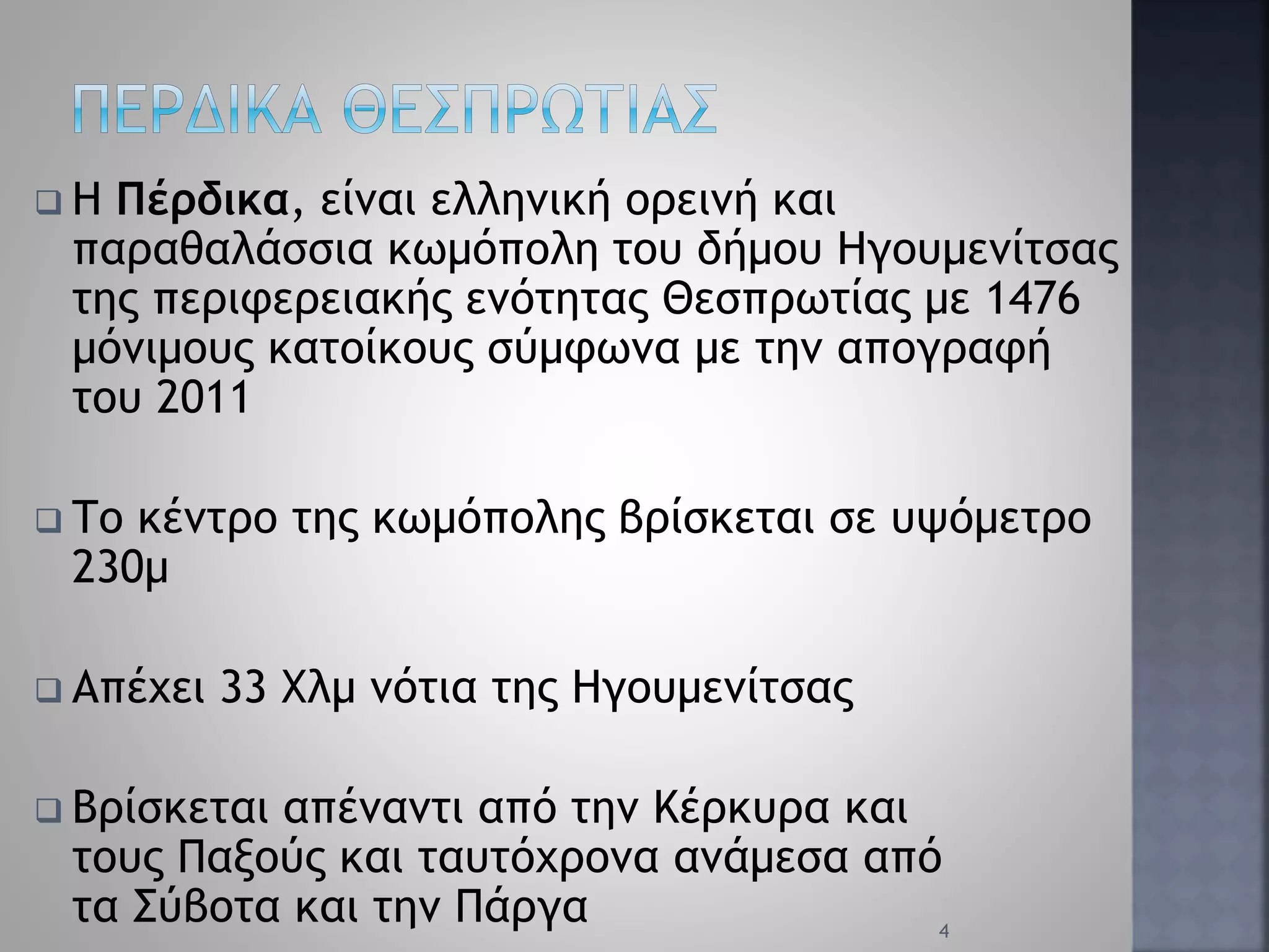  Η Πέρδικα, είναι ελληνική ορεινή και
παραθαλάσσια κωμόπολη του δήμου Ηγουμενίτσας
της περιφερειακής ενότητας Θεσπρωτίας με 1476
μόνιμους κατοίκους σύμφωνα με την απογραφή
του 2011
 Το κέντρο της κωμόπολης βρίσκεται σε υψόμετρο
230μ
 Απέχει 33 Χλμ νότια της Ηγουμενίτσας
 Βρίσκεται απέναντι από την Κέρκυρα και
τους Παξούς και ταυτόχρονα ανάμεσα από
τα Σύβοτα και την Πάργα 4
 