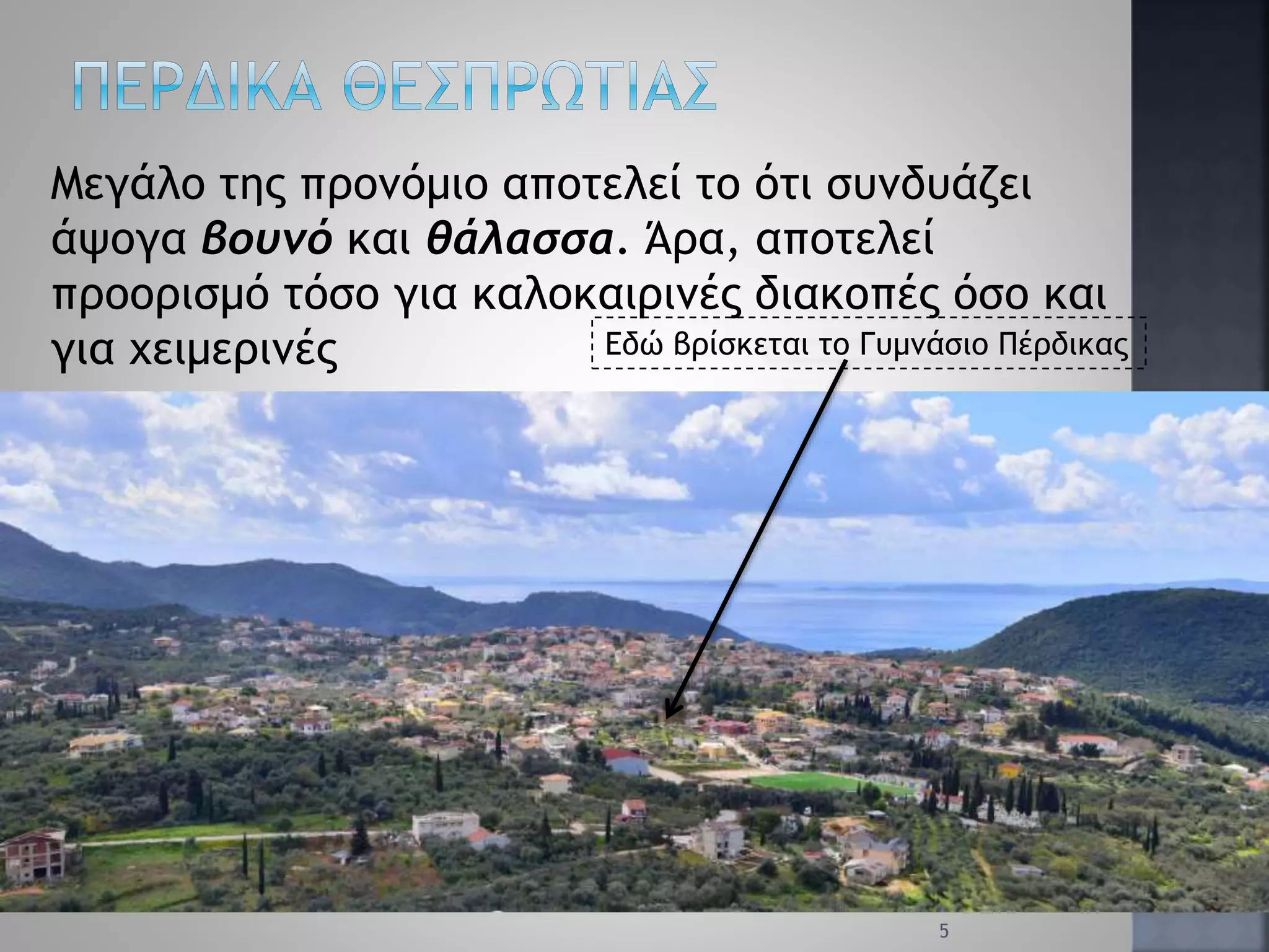 Μεγάλο της προνόμιο αποτελεί το ότι συνδυάζει
άψογα βουνό και θάλασσα. Άρα, αποτελεί
προορισμό τόσο για καλοκαιρινές διακοπές όσο και
για χειμερινές Εδώ βρίσκεται το Γυμνάσιο Πέρδικας
5
 