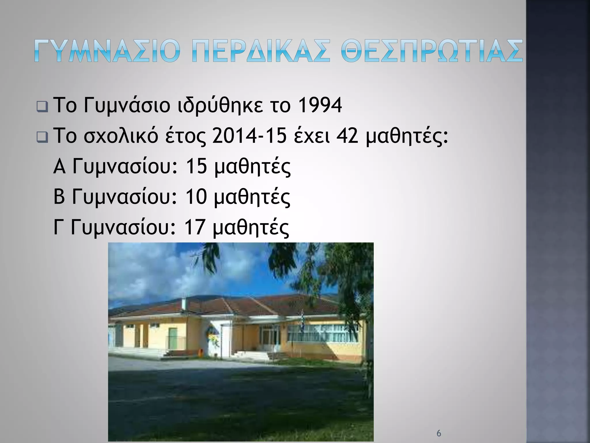  Το Γυμνάσιο ιδρύθηκε το 1994
 Το σχολικό έτος 2014-15 έχει 42 μαθητές:
Α Γυμνασίου: 15 μαθητές
Β Γυμνασίου: 10 μαθητές
Γ Γυμνασίου: 17 μαθητές
6
 