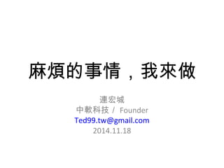 麻煩的事情，我來做
連宏城
中軟科技／ Founder
Ted99.tw@gmail.com
2014.11.18
 