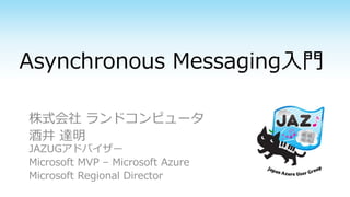 Asynchronous Messaging入門
株式会社 ランドコンピュータ
酒井 達明
JAZUGアドバイザー
Microsoft MVP – Microsoft Azure
Microsoft Regional Director
 
