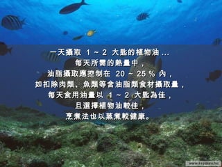 一天攝取一天攝取 11 ～～ 22 大匙的植物油大匙的植物油 ......
每天所需的熱量中，每天所需的熱量中，
油脂攝取應控制在油脂攝取應控制在 2020 ～～ 2525 ％ 內，％ 內，
如扣除肉類、魚類等含油脂類食材攝取量，如扣除肉類、魚類等含油脂類食材攝取量，
每天食用油量以每天食用油量以 11 ～～ 22 大匙為佳，大匙為佳，
且選擇植物油較佳，且選擇植物油較佳，
烹煮法也以蒸煮較健康。烹煮法也以蒸煮較健康。
 