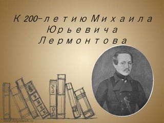 К 200-летию Михаила
Юрьевича
Лермонтова
 