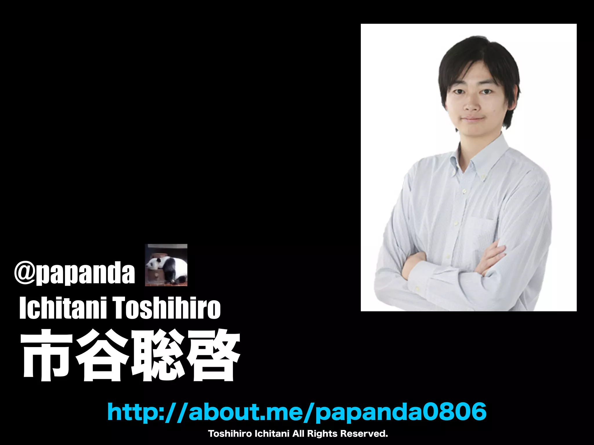 Toshihiro Ichitani All Rights Reserved.
http://about.me/papanda0806
Ichitani Toshihiro
市谷聡啓
@papanda
 
