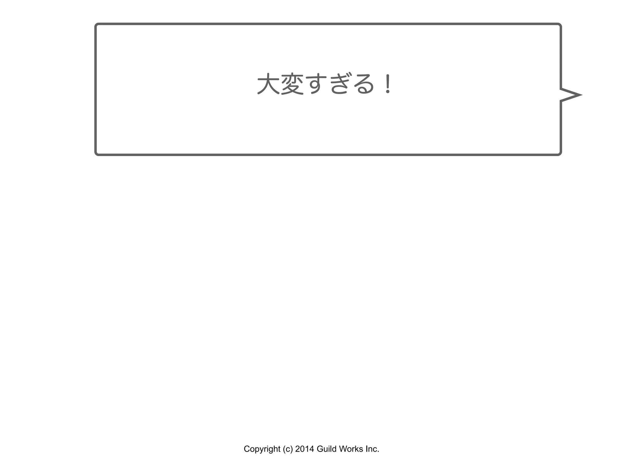 Copyright (c) 2014 Guild Works Inc.
大変すぎる！
 