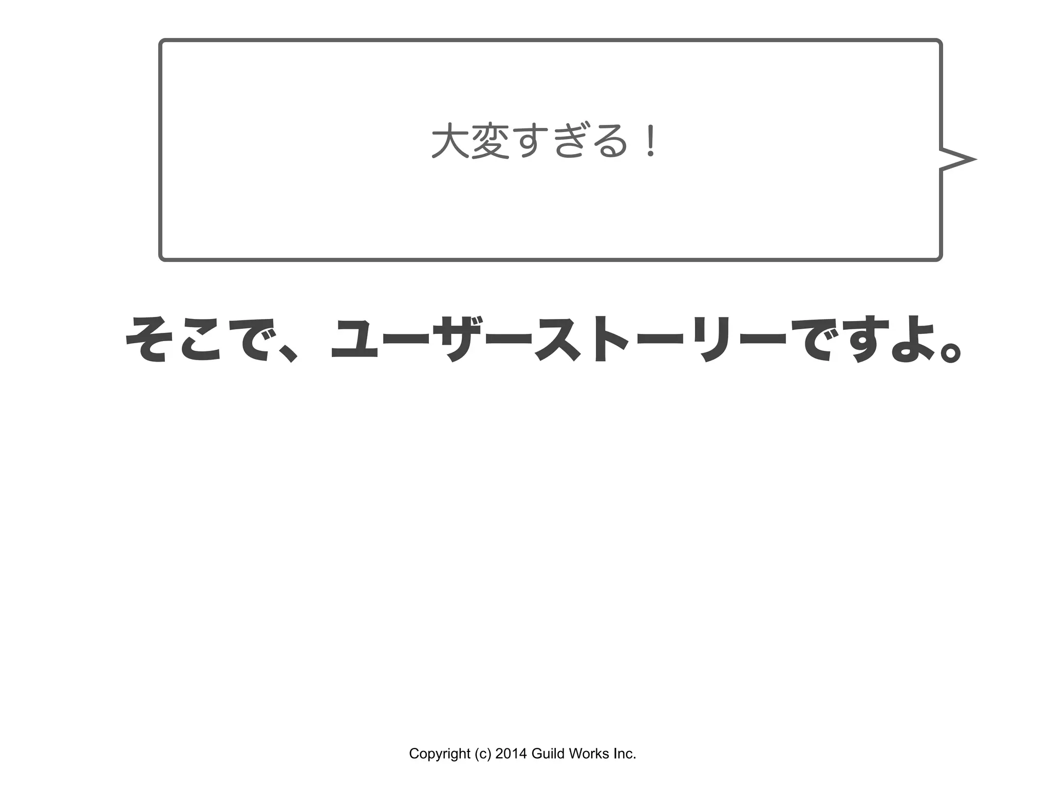 Copyright (c) 2014 Guild Works Inc.
大変すぎる！
そこで、ユーザーストーリーですよ。
 
