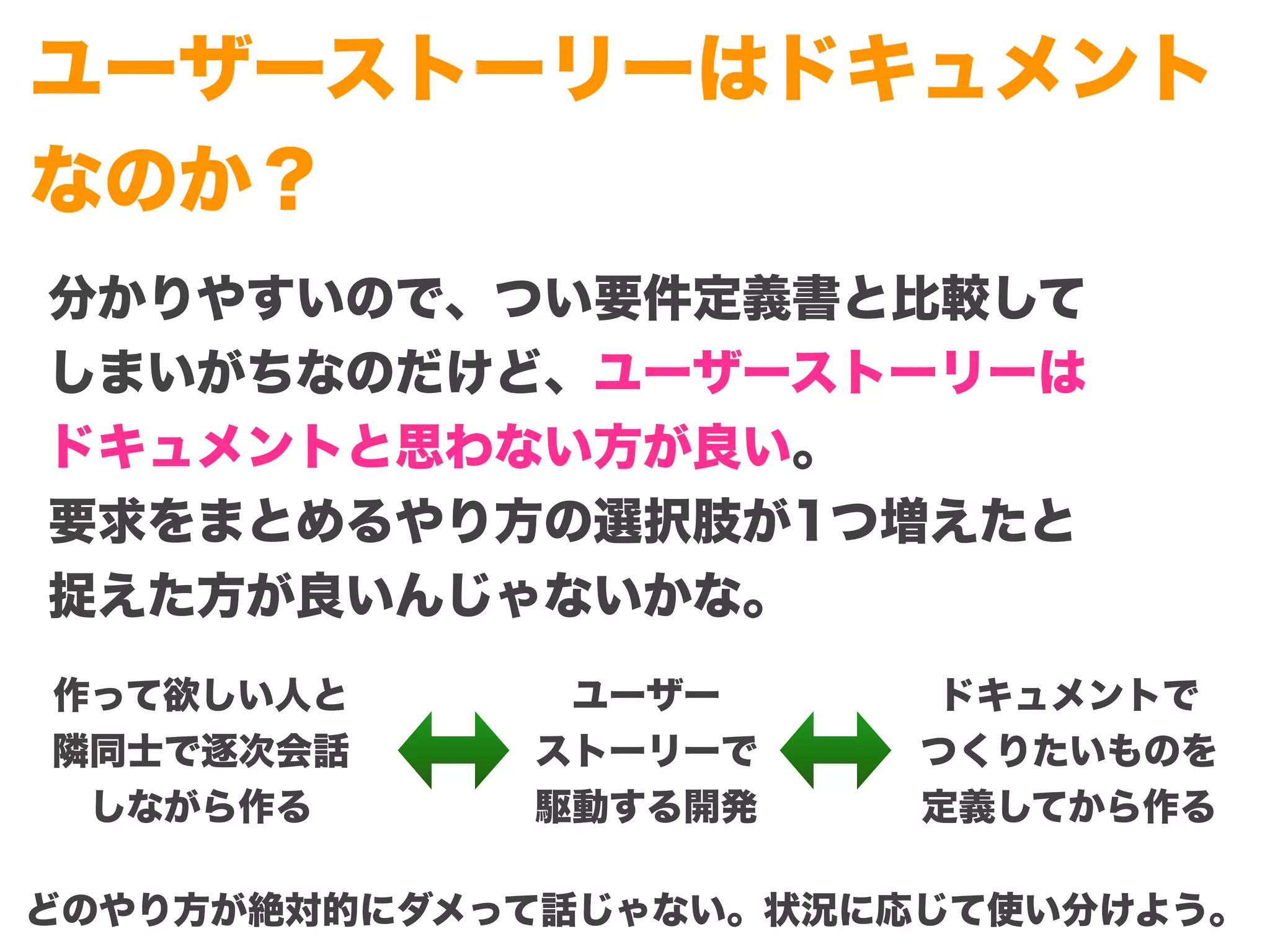 Copyright (c) 2014 Guild Works Inc.
ユーザーストーリーはドキュメント
なのか？
分かりやすいので、つい要件定義書と比較して
しまいがちなのだけど、ユーザーストーリーは
ドキュメントと思わない方が良い。
要求をまとめるやり方の選択肢が1つ増えたと
捉えた方が良いんじゃないかな。
作って欲しい人と
隣同士で逐次会話
しながら作る
ドキュメントで
つくりたいものを
定義してから作る
ユーザー
ストーリーで
駆動する開発
どのやり方が絶対的にダメって話じゃない。状況に応じて使い分けよう。
 