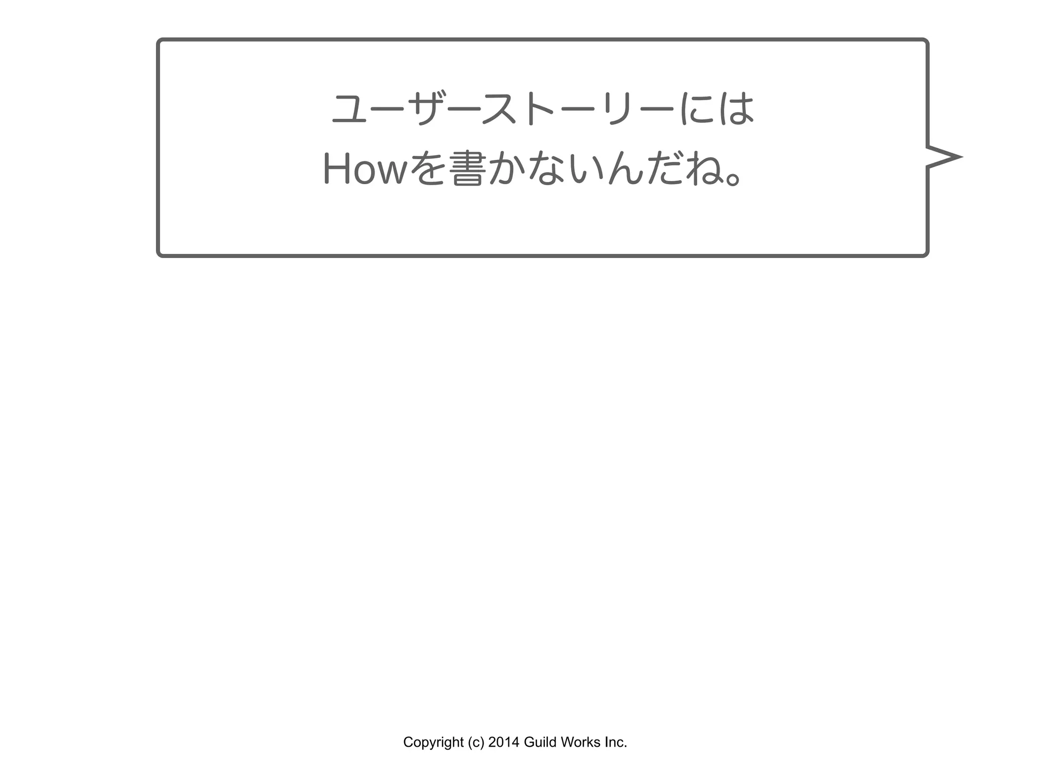 Copyright (c) 2014 Guild Works Inc.
ユーザーストーリーには
Howを書かないんだね。
 