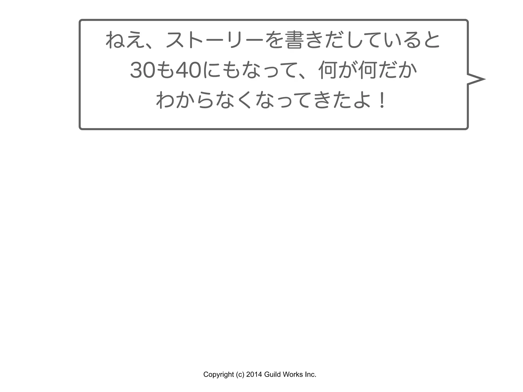 Copyright (c) 2014 Guild Works Inc.
ねえ、ストーリーを書きだしていると
30も40にもなって、何が何だか
わからなくなってきたよ！
 