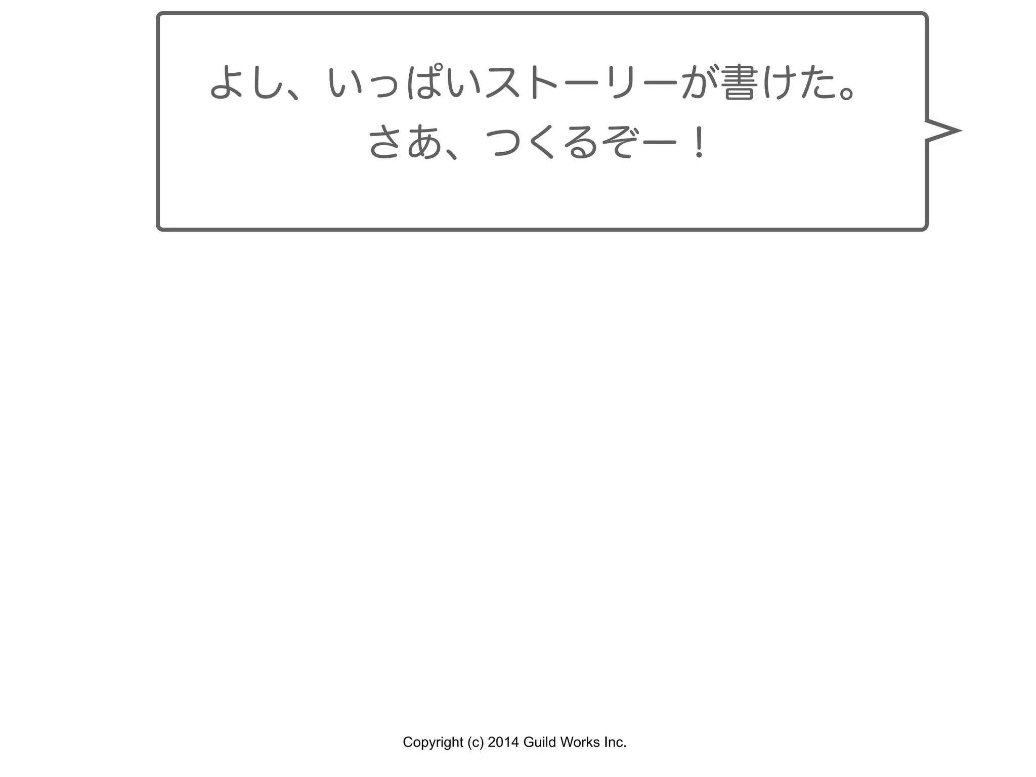 Copyright (c) 2014 Guild Works Inc.
よし、いっぱいストーリーが書けた。
さあ、つくるぞー！
 