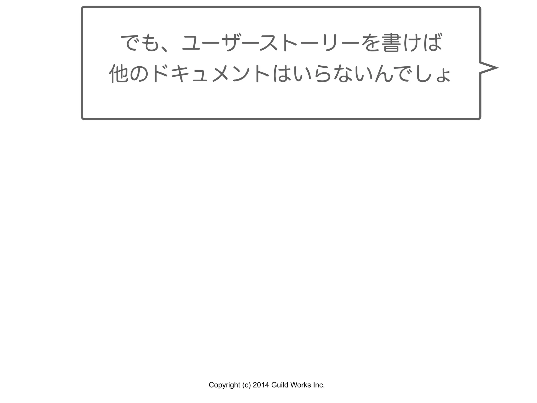 Copyright (c) 2014 Guild Works Inc.
でも、ユーザーストーリーを書けば
他のドキュメントはいらないんでしょ
 