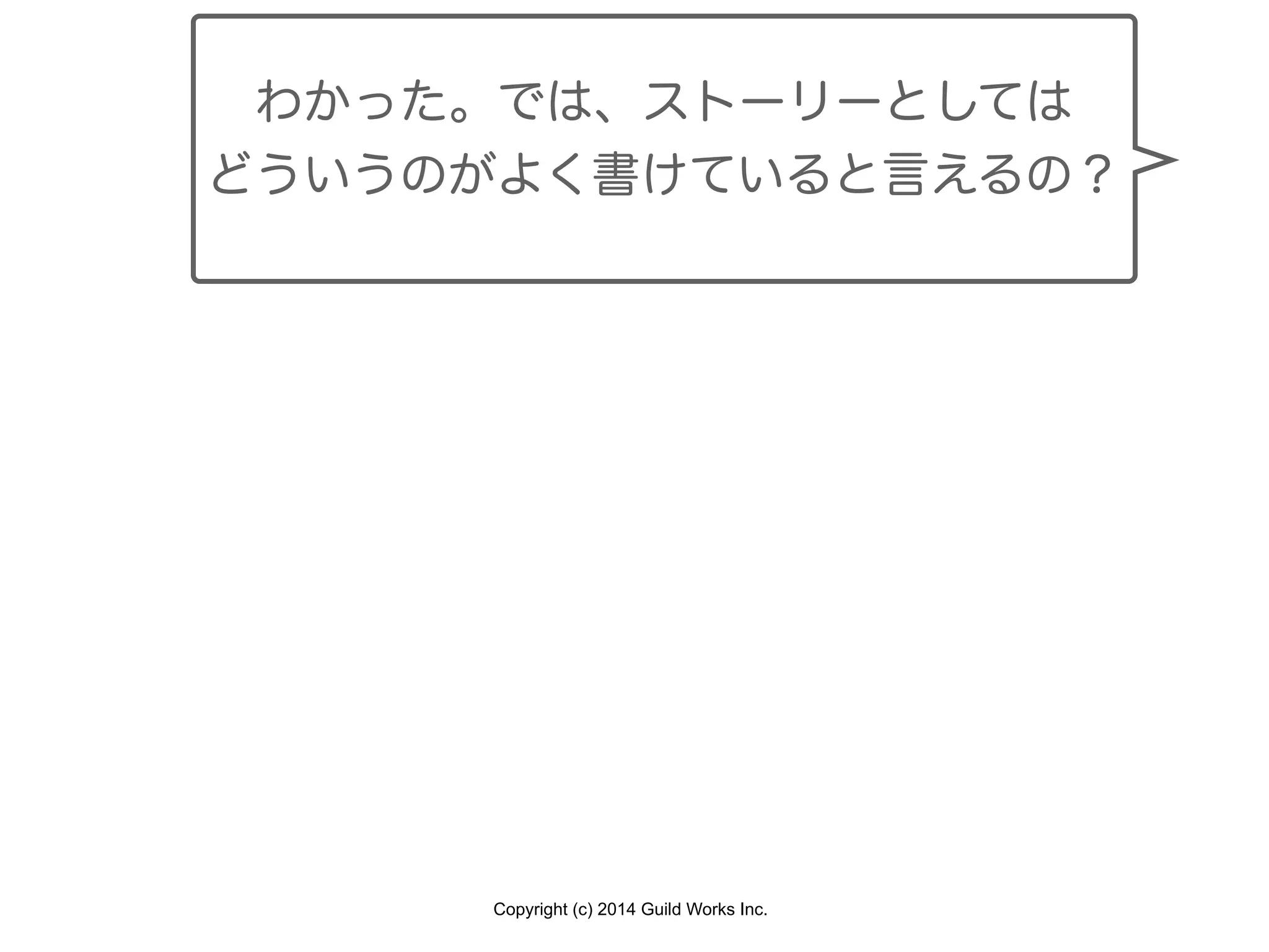 Copyright (c) 2014 Guild Works Inc.
わかった。では、ストーリーとしては
どういうのがよく書けていると言えるの？
 