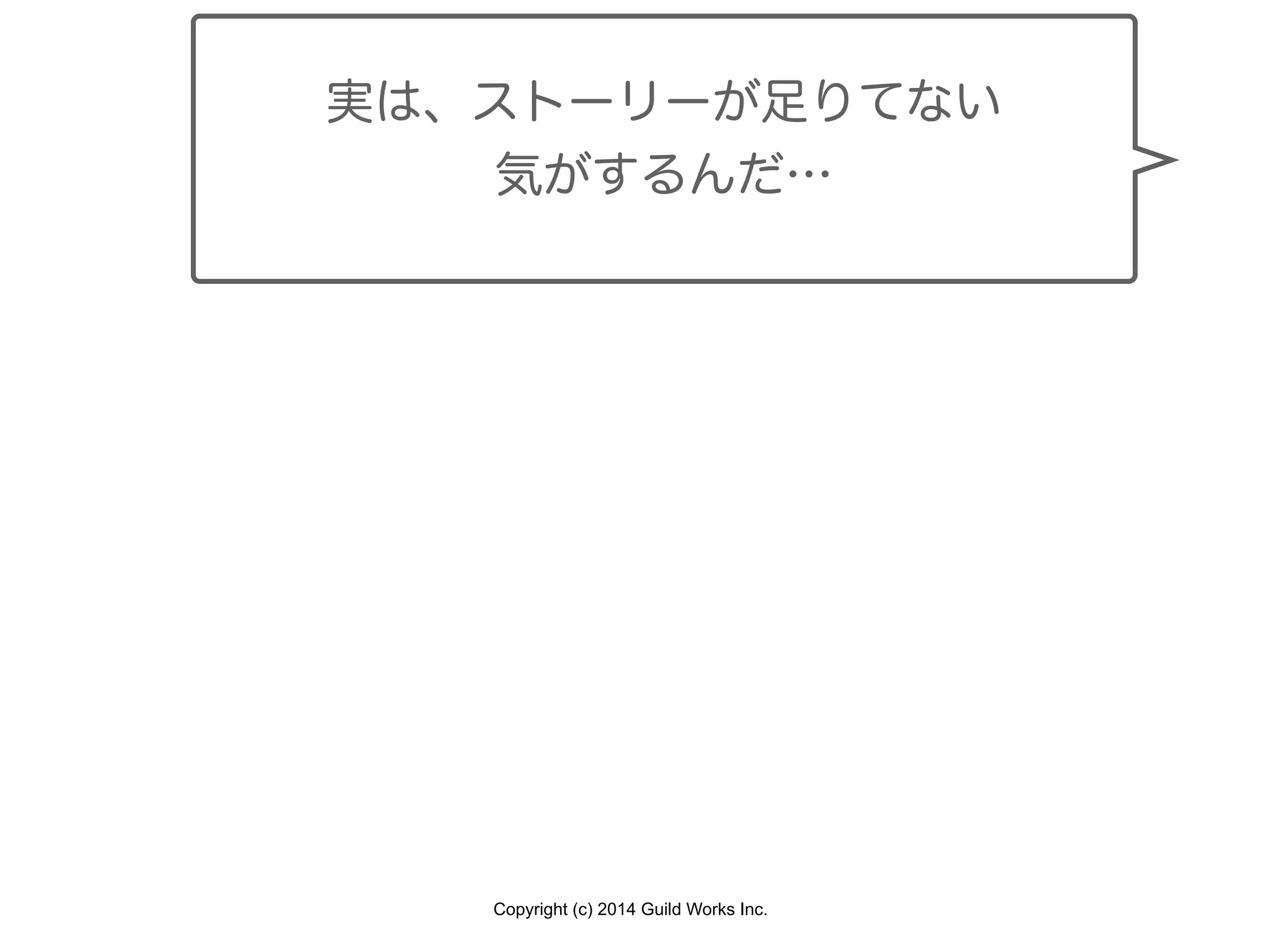 Copyright (c) 2014 Guild Works Inc.
実は、ストーリーが足りてない
気がするんだ…
 