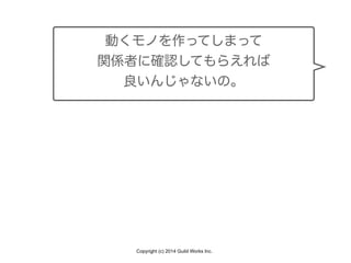 Copyright (c) 2014 Guild Works Inc.
動くモノを作ってしまって
関係者に確認してもらえれば
良いんじゃないの。
 