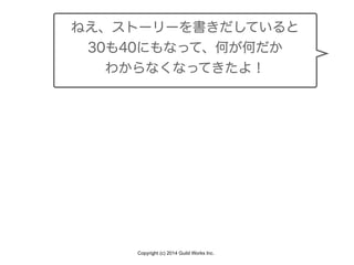 Copyright (c) 2014 Guild Works Inc.
ねえ、ストーリーを書きだしていると
30も40にもなって、何が何だか
わからなくなってきたよ！
 