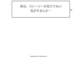 Copyright (c) 2014 Guild Works Inc.
実は、ストーリーが足りてない
気がするんだ…
 