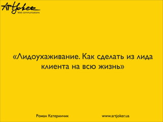 «Лидоухаживание. Как сделать из лида
клиента на всю жизнь»
Роман Катеринчик www.artjoker.ua
 