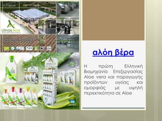 αλόη βέρα 
Η πρώτη Ελληνική 
Βιομηχανία Επεξεργασίας 
Aloe vera και παραγωγής 
προϊόντων υγείας και 
ομορφιάς με υψηλή 
περιεκτικότητα σε Aloe 
 