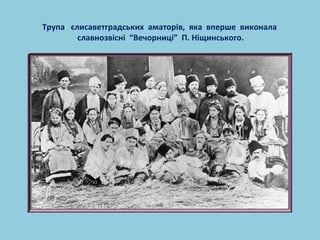Трупа єлисаветградських аматорів, яка вперше виконала 
славнозвісні “Вечорниці” П. Ніщинського. 
 