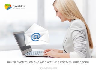 Как запустить емейл-маркетинг в кратчайшие сроки
Наталья Семагина
 