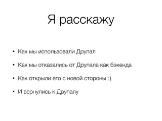 Я расскажу
• Как мы использовали Друпал
• Как мы отказались от Друпала как бэкенда
• Как открыли его с новой стороны :)
• И вернулись к Друпалу
 