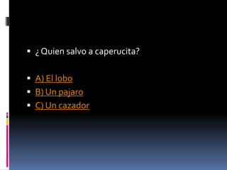  ¿ Quien salvo a caperucita? 
 A) El lobo 
 B) Un pajaro 
 C) Un cazador 
 