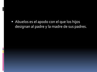 Abuelos es el apodo con el que los hijos 
designan al padre y la madre de sus padres. 
 