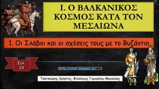 I.Ο ΒΑΛΚΑΝΙΚΟΣ ΚΟΣΜΟΣ ΚΑΤΑ ΤΟΝ ΜΕΣΑΙΩΝΑ1. Οι Σλάβοι και οι σχέσεις τους με το ΒυζάντιοΤσατσούρηςΧρήστος, Φιλόλογος Γυμνασίου Μαγούλας 
http://xtsat.blogspot.gr/  
